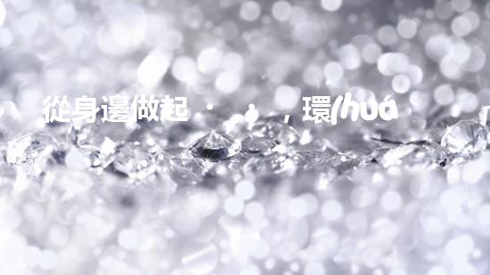 從身邊做起，環(huán)保從我做起